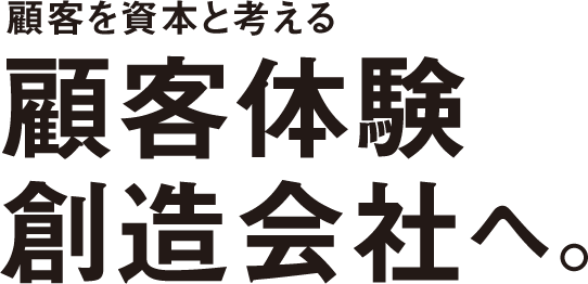 顧客を資本と考える 顧客体験 創造会社へ。